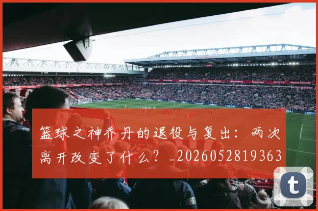 篮球之神乔丹的退役与复出：两次离开改变了什么？_20260528193631