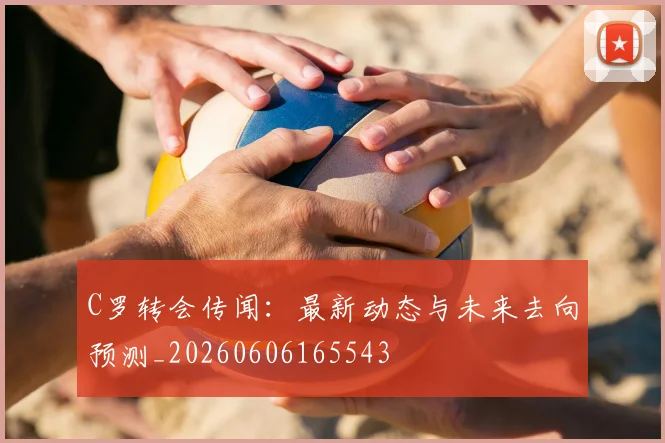 C罗转会传闻：最新动态与未来去向预测_20260606165543