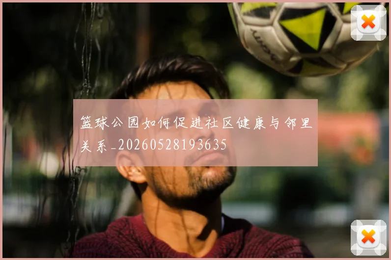 篮球公园如何促进社区健康与邻里关系_20260528193635