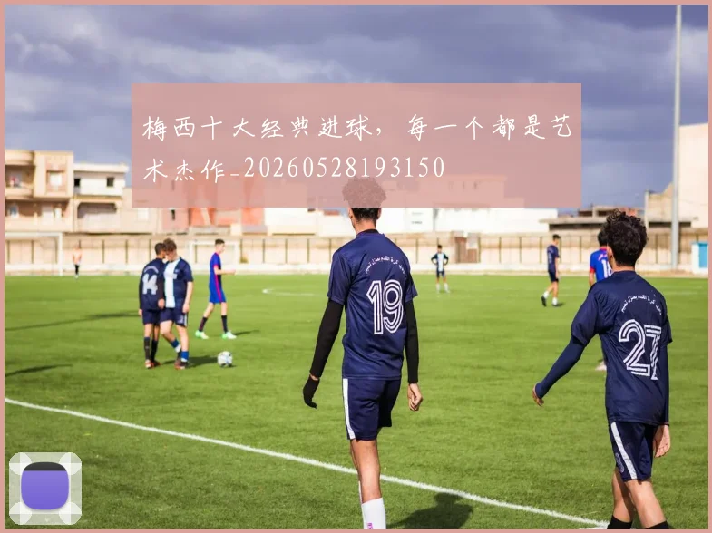 梅西十大经典进球，每一个都是艺术杰作_20260528193150