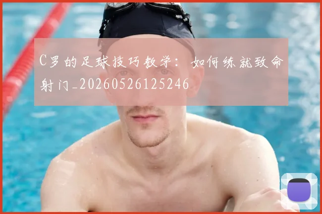 C罗的足球技巧教学：如何练就致命射门_20260526125246