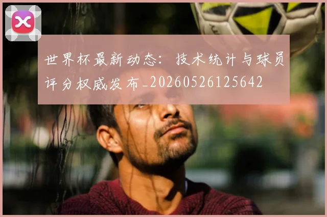 世界杯最新动态:技术统计与球员评分权威发布_20260526125642