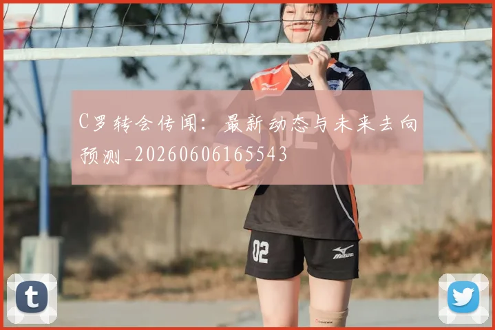 C罗转会传闻：最新动态与未来去向预测_20260606165543