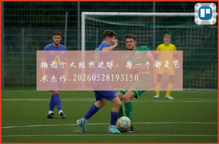 梅西十大经典进球，每一个都是艺术杰作_20260528193150