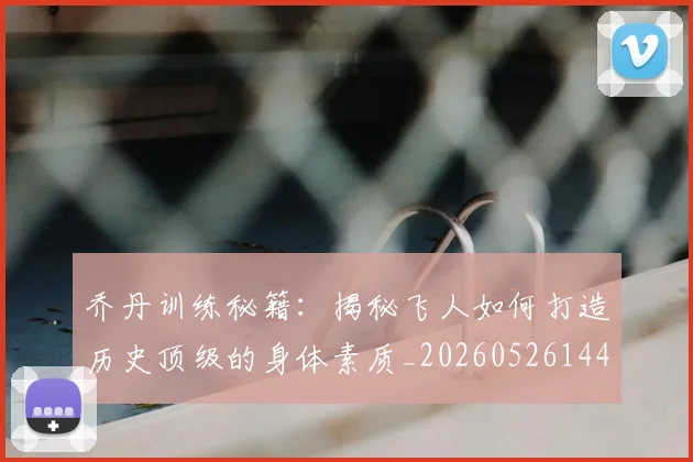 乔丹训练秘籍：揭秘飞人如何打造历史顶级的身体素质_20260526144434