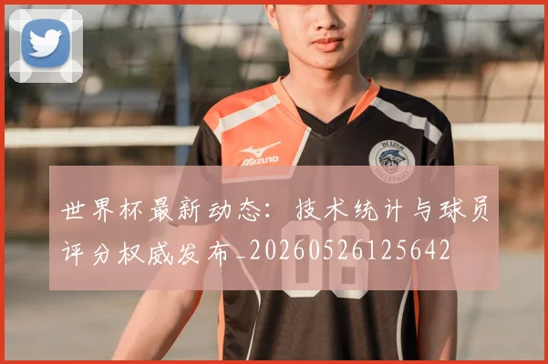 世界杯最新动态:技术统计与球员评分权威发布_20260526125642