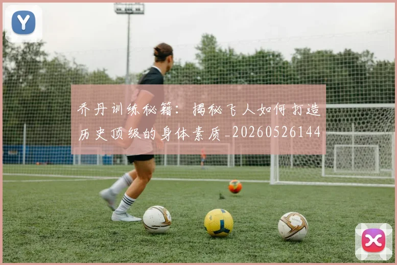 乔丹训练秘籍:揭秘飞人如何打造历史顶级的身体素质_20260526144434