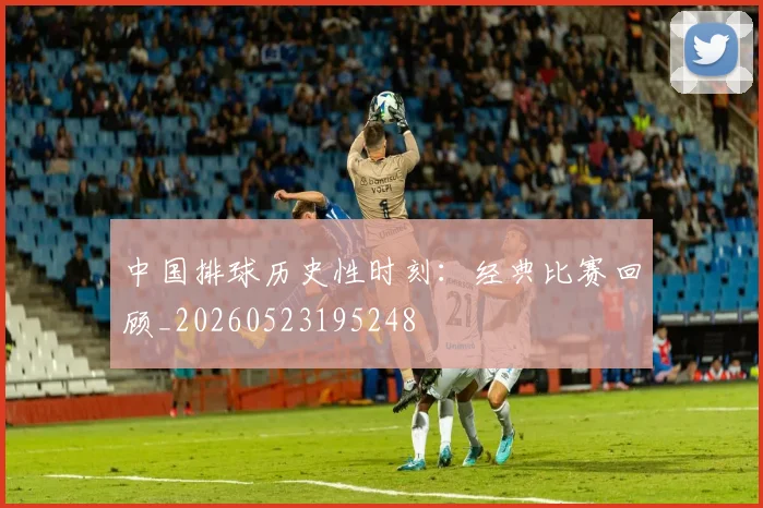 中国排球历史性时刻：经典比赛回顾_20260523195248