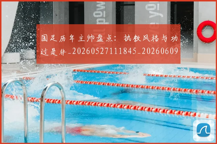 国足历年主帅盘点:执教风格与功过是非_20260527111845_20260609132619