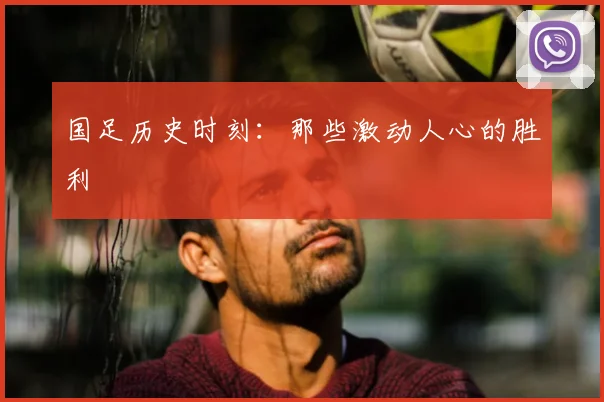 国足历史时刻:那些激动人心的胜利