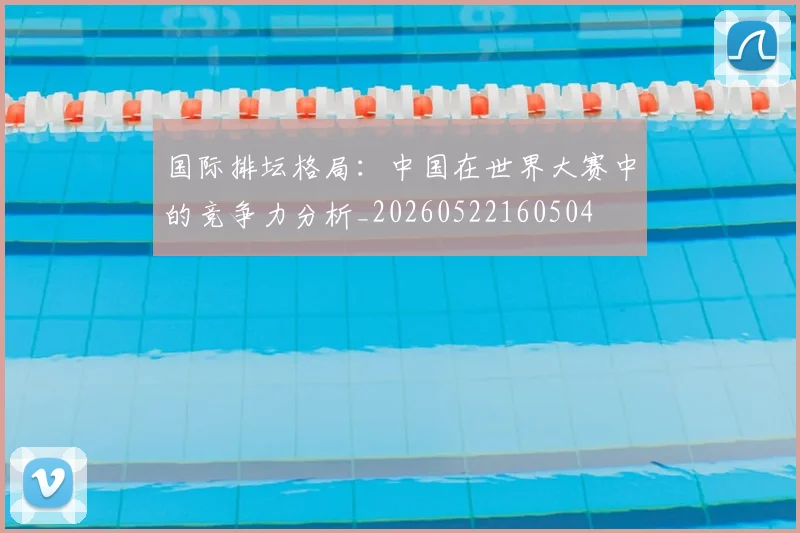 国际排坛格局:中国在世界大赛中的竞争力分析_20260522160504